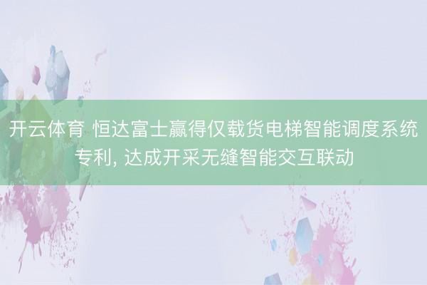 开云体育 恒达富士赢得仅载货电梯智能调度系统专利, 达成开采无缝智能交互联动