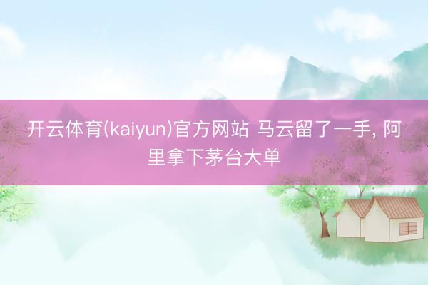 开云体育(kaiyun)官方网站 马云留了一手, 阿里拿下茅台大单