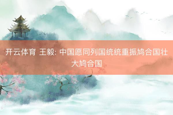 开云体育 王毅: 中国愿同列国统统重振鸠合国壮大鸠合国
