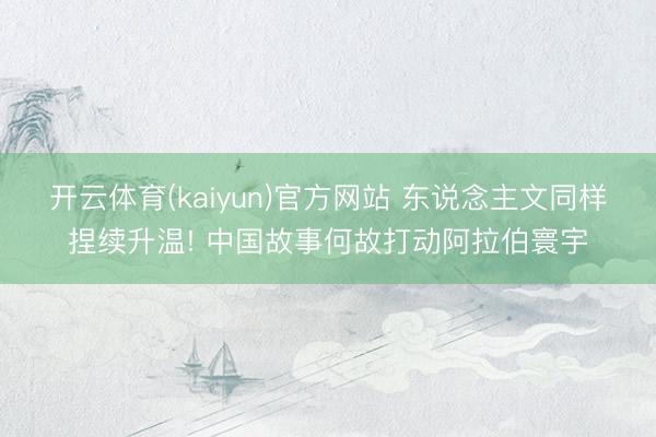 开云体育(kaiyun)官方网站 东说念主文同样捏续升温! 中国故事何故打动阿拉伯寰宇