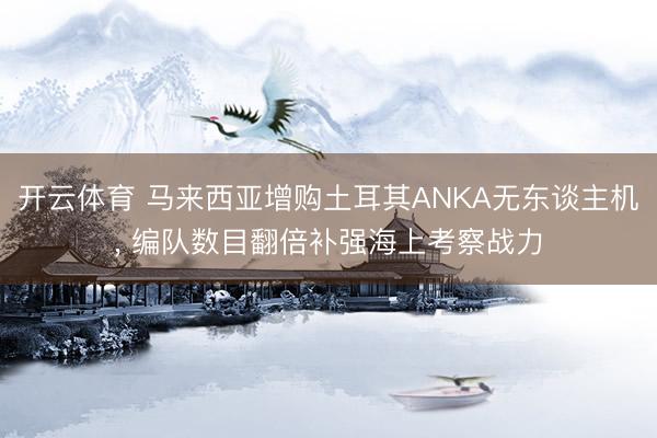 开云体育 马来西亚增购土耳其ANKA无东谈主机, 编队数目翻倍补强海上考察战力