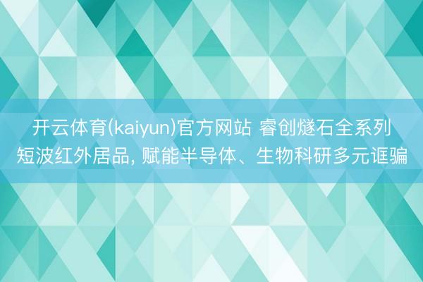 开云体育(kaiyun)官方网站 睿创燧石全系列短波红外居品, 赋能半导体、生物科研多元诓骗