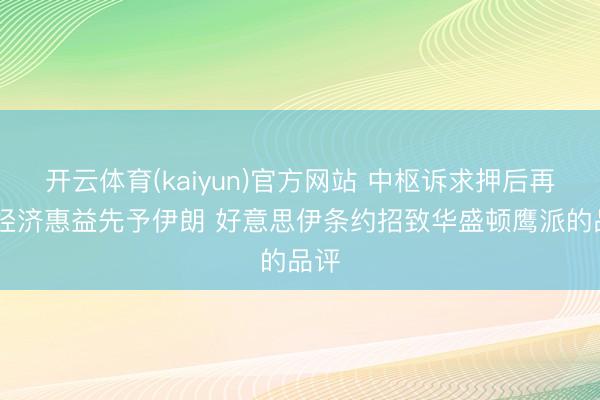 开云体育(kaiyun)官方网站 中枢诉求押后再谈 经济惠益先予伊朗 好意思伊条约招致华盛顿鹰派的品评