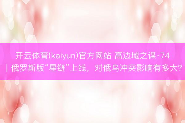 开云体育(kaiyun)官方网站 高边域之谋·74|俄罗斯版“星链”上线,对俄乌冲突影响有多大?