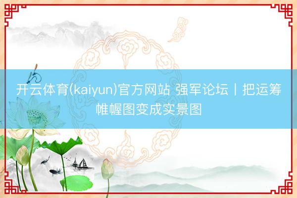 开云体育(kaiyun)官方网站 强军论坛丨把运筹帷幄图变成实景图