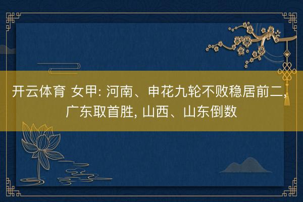 开云体育 女甲: 河南、申花九轮不败稳居前二, 广东取首胜, 山西、山东倒数