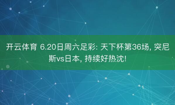 开云体育 6.20日周六足彩: 天下杯第36场, 突尼斯vs日本, 持续好热沈!